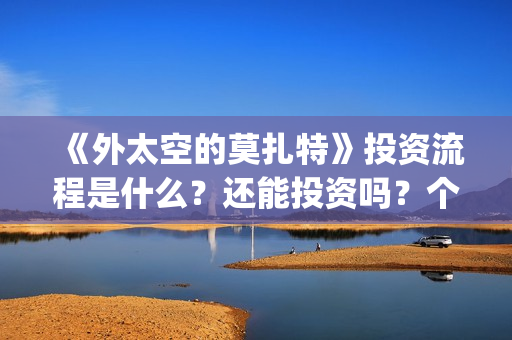 《外太空的莫扎特》投资流程是什么?还能投资吗?个人怎么参与投资?(外太空的莫扎特有第二部吗) 《外太空的莫扎特》投资流程是什么?还能投资吗?个人怎么参与投资?(外太空的莫扎特有第二部吗)