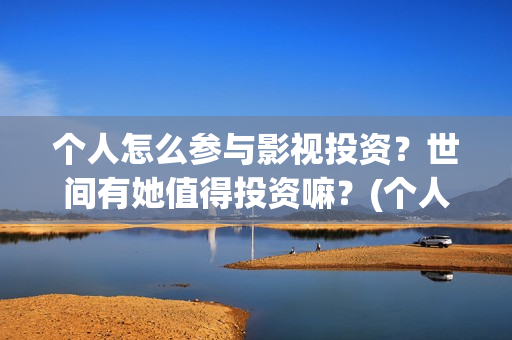 个人怎么参与影视投资？世间有她值得投资嘛？(个人如何参投电影)