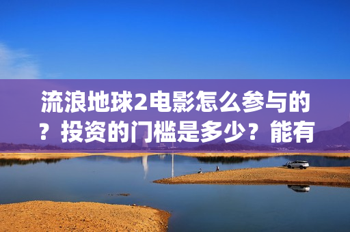 流浪地球2电影怎么参与的?投资的门槛是多少?能有几倍的收益(流浪地球2电影时长) 流浪地球2电影怎么参与的?投资的门槛是多少?能有几倍的收益(流浪地球2电影时长)