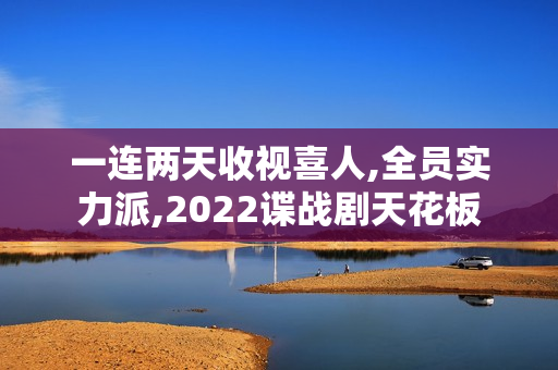 一连两天收视喜人,全员实力派,2022谍战剧天花板 一连两天收视喜人,全员实力派,2022谍战剧天花板
