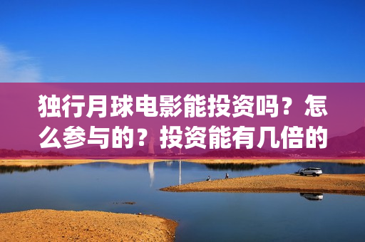 独行月球电影能投资吗？怎么参与的？投资能有几倍的收益(独行月球电影什么时候开机)