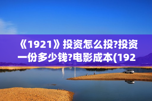 《1921》投资怎么投?投资一份多少钱?电影成本(1921投资比例)