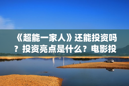 《超能一家人》还能投资吗？投资亮点是什么？电影投资收益会有几倍？(超能一家人电影免费观看完整版高清)