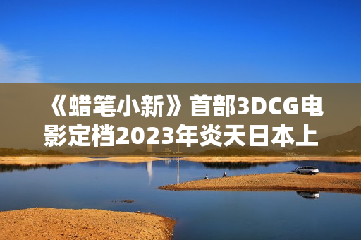《蜡笔小新》首部3DCG电影定档2023年炎天日本上映