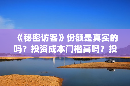 《秘密访客》份额是真实的吗?投资成本门槛高吗?投资流程是什么?(秘密访客2019) 《秘密访客》份额是真实的吗?投资成本门槛高吗?投资流程是什么?(秘密访客2019)