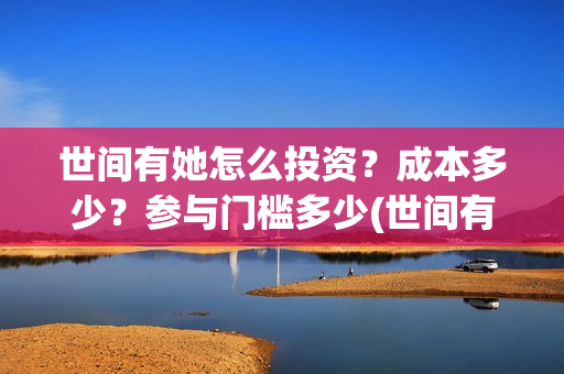 世间有她怎么投资?成本多少?参与门槛多少(世间有她怎么投资) 世间有她怎么投资?成本多少?参与门槛多少(世间有她怎么投资)