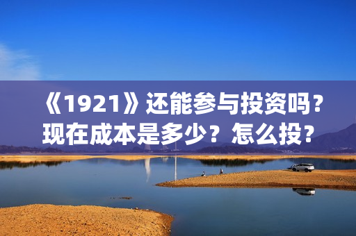 《1921》还能参与投资吗？现在成本是多少？怎么投？(1921还能看吗)