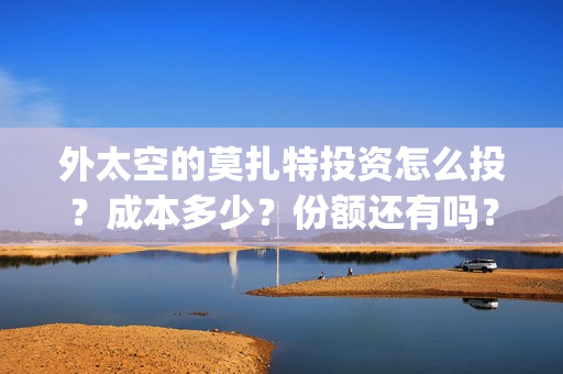 外太空的莫扎特投资怎么投?成本多少?份额还有吗?(黄渤 外太空的莫扎特) 外太空的莫扎特投资怎么投?成本多少?份额还有吗?(黄渤 外太空的莫扎特)