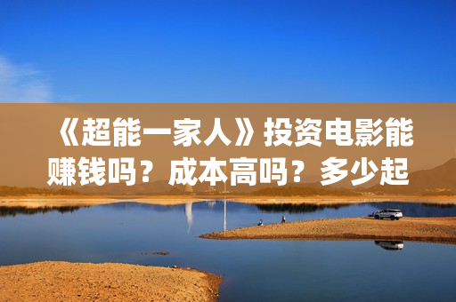 《超能一家人》投资电影能赚钱吗？成本高吗？多少起投？(超能一家人免费播放国语开心麻花)
