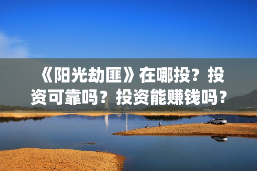 《阳光劫匪》在哪投?投资可靠吗?投资能赚钱吗?成本是多少?(《阳光劫匪》在线观看) 《阳光劫匪》在哪投?投资可靠吗?投资能赚钱吗?成本是多少?(《阳光劫匪》在线观看)