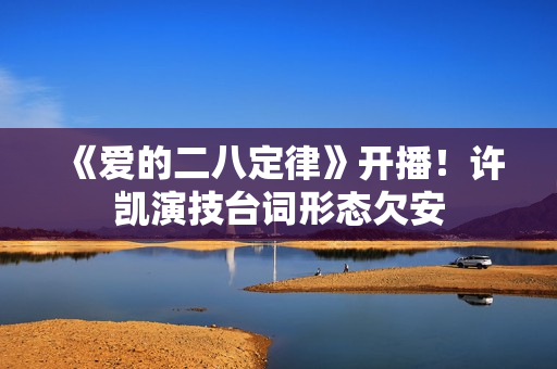 《爱的二八定律》开播！许凯演技台词形态欠安