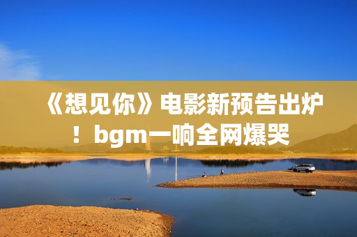 《想见你》电影新预告出炉！bgm一响全网爆哭