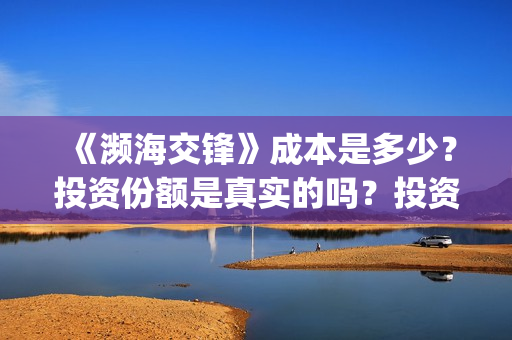《濒海交锋》成本是多少？投资份额是真实的吗？投资能赚钱吗？(濒海交锋最新进展)