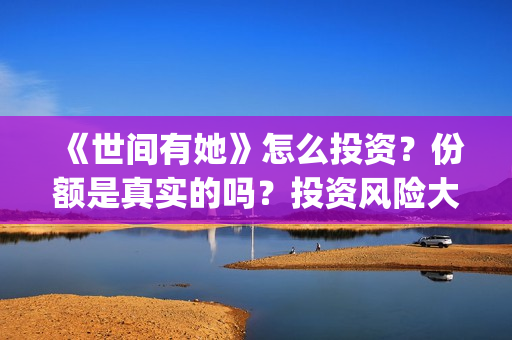 《世间有她》怎么投资？份额是真实的吗？投资风险大吗？(世间有她讲的是什么)