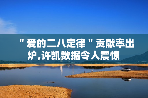 "爱的二八定律"贡献率出炉,许凯数据令人震惊 "爱的二八定律"贡献率出炉,许凯数据令人震惊