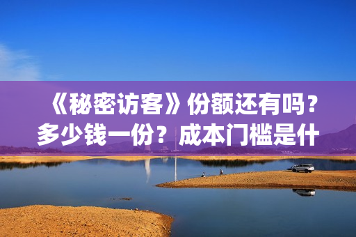 《秘密访客》份额还有吗?多少钱一份?成本门槛是什么?投资可靠吗?(《秘密访客》剧情) 《秘密访客》份额还有吗?多少钱一份?成本门槛是什么?投资可靠吗?(《秘密访客》剧情)