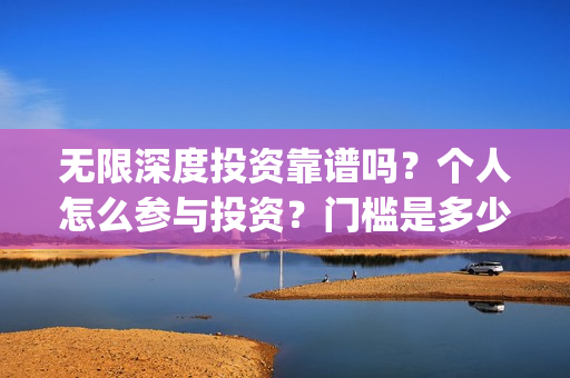 无限深度投资靠谱吗？个人怎么参与投资？门槛是多少(无限深度 成本)