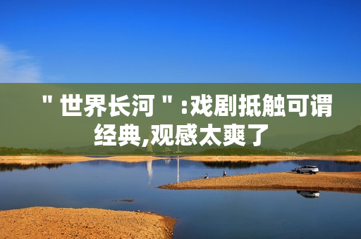 ＂世界长河＂:戏剧抵触可谓经典,观感太爽了