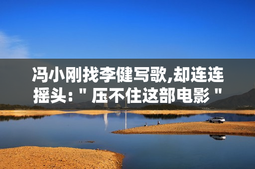 冯小刚找李健写歌,却连连摇头:"压不住这部电影" 冯小刚找李健写歌,却连连摇头:"压不住这部电影"