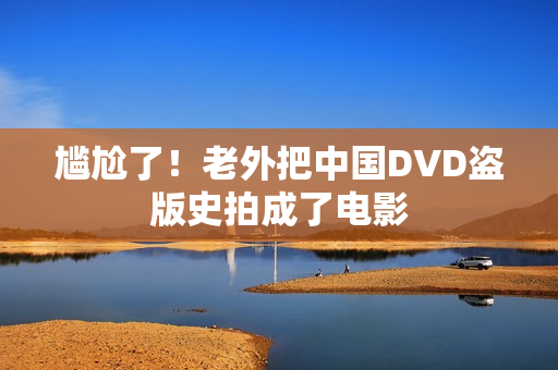 尴尬了！老外把中国DVD盗版史拍成了电影