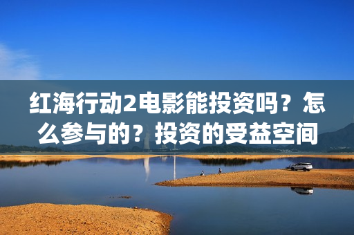 红海行动2电影能投资吗？怎么参与的？投资的受益空间大吗？(红海行动观后感)
