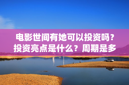 电影世间有她可以投资吗？投资亮点是什么？周期是多久？(世间有她电影演员表)