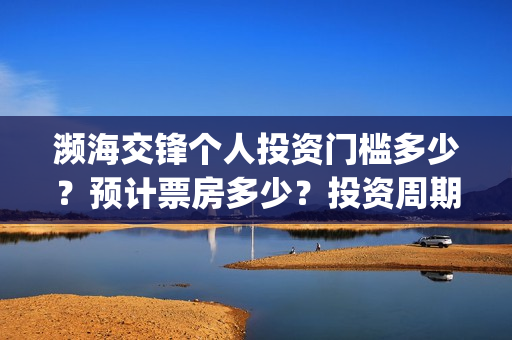 濒海交锋个人投资门槛多少？预计票房多少？投资周期多久？(濒海交锋能拿前三)