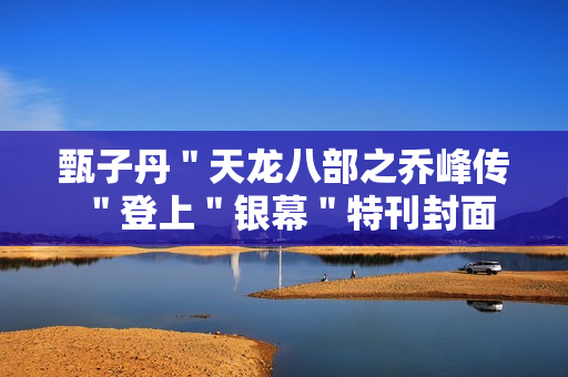 甄子丹"天龙八部之乔峰传"登上"银幕"特刊封面 甄子丹"天龙八部之乔峰传"登上"银幕"特刊封面