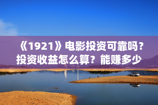 《1921》电影投资可靠吗？投资收益怎么算？能赚多少钱？(《1921》电影投资)