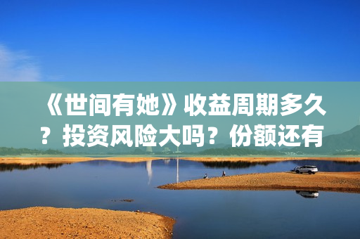 《世间有她》收益周期多久?投资风险大吗?份额还有吗?(世间有她电影宣发) 《世间有她》收益周期多久?投资风险大吗?份额还有吗?(世间有她电影宣发)