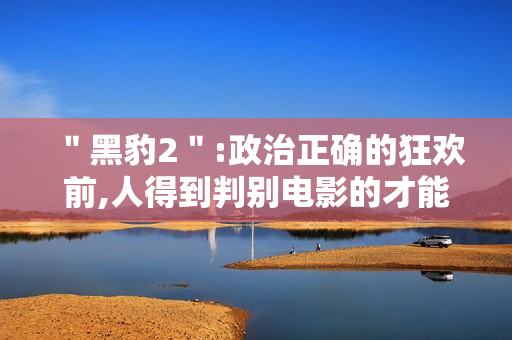 ＂黑豹2＂:政治正确的狂欢前,人得到判别电影的才能