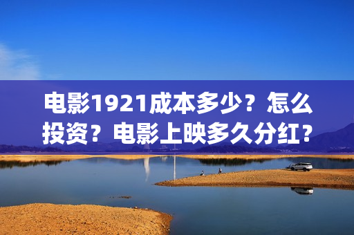 电影1921成本多少？怎么投资？电影上映多久分红？(电影1921投资多少)