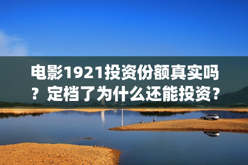 电影1921投资份额真实吗？定档了为什么还能投资？(电影1921投资方有哪些上市公司)