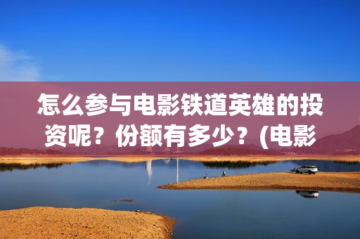 怎么参与电影铁道英雄的投资呢？份额有多少？(电影怎么参加电影节)