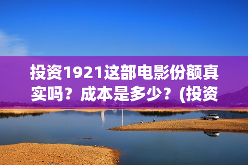 投资1921这部电影份额真实吗？成本是多少？(投资电影1921亏本吗)