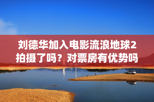 刘德华加入电影流浪地球2拍摄了吗？对票房有优势吗？投资会有保障吗(刘德华加入q)
