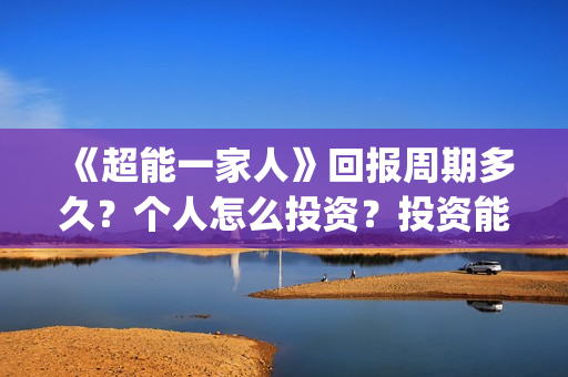 《超能一家人》回报周期多久？个人怎么投资？投资能赚钱吗？(超能一家人在哪里拍摄)