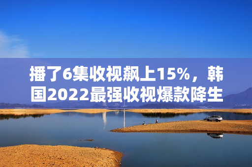 播了6集收视飙上15%，韩国2022最强收视爆款降生