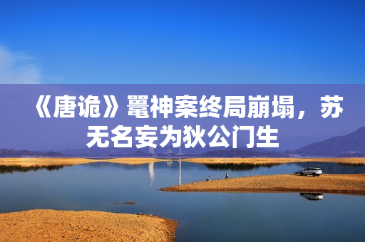 《唐诡》鼍神案终局崩塌，苏无名妄为狄公门生