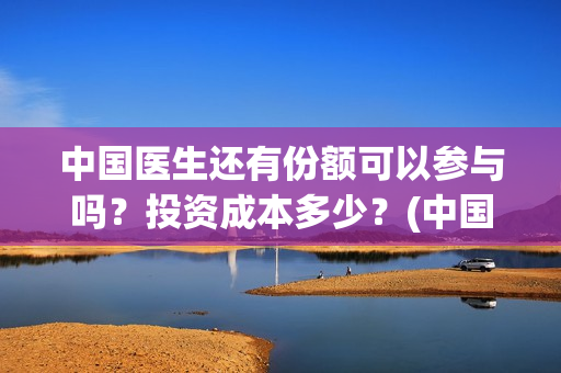 中国医生还有份额可以参与吗?投资成本多少?(中国医生有资源吗) 中国医生还有份额可以参与吗?投资成本多少?(中国医生有资源吗)