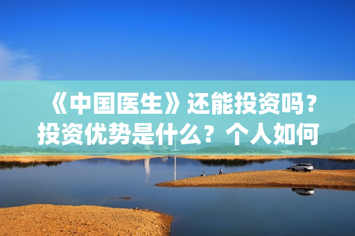 《中国医生》还能投资吗？投资优势是什么？个人如何投资？(《中国医生》抢先)