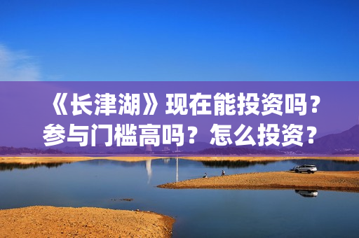 《长津湖》现在能投资吗？参与门槛高吗？怎么投资？(长津湖现在的温度)
