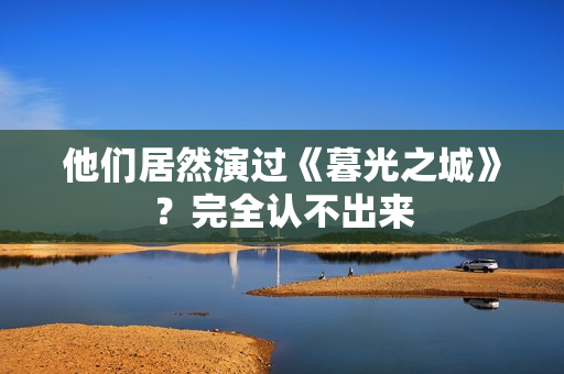 他们居然演过《暮光之城》?完全认不出来 他们居然演过《暮光之城》?完全认不出来