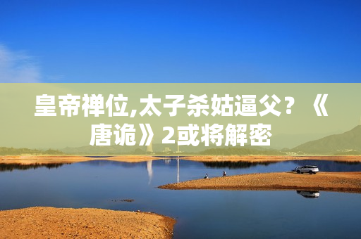 皇帝禅位,太子杀姑逼父？《唐诡》2或将解密