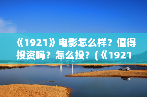 《1921》电影怎么样？值得投资吗？怎么投？(《1921》电影介绍)