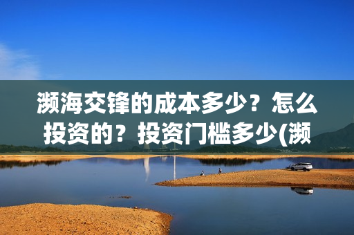 濒海交锋的成本多少？怎么投资的？投资门槛多少(濒海交锋成本溢价)