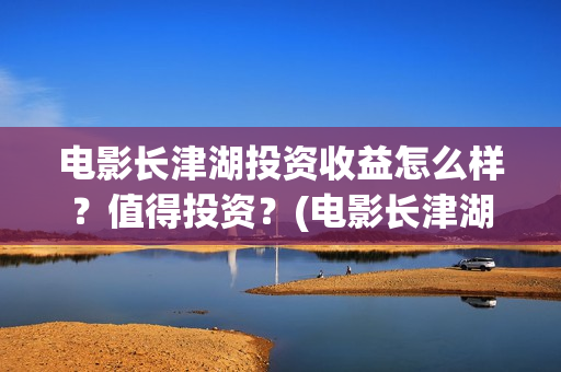 电影长津湖投资收益怎么样？值得投资？(电影长津湖投资公司)