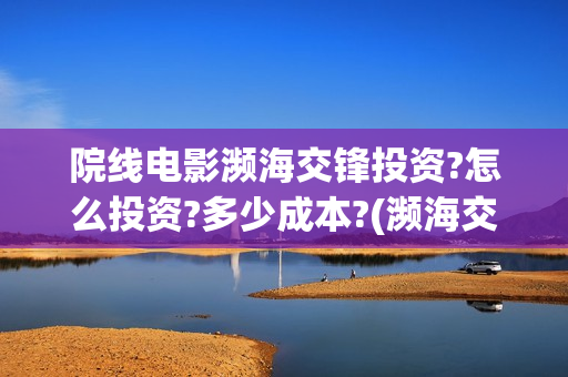 院线电影濒海交锋投资?怎么投资?多少成本?(濒海交锋电影投资可靠吗) 院线电影濒海交锋投资?怎么投资?多少成本?(濒海交锋电影投资可靠吗)