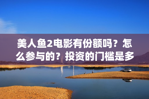美人鱼2电影有份额吗?怎么参与的?投资的门槛是多少(美人鱼电影有吴亦凡吗) 美人鱼2电影有份额吗?怎么参与的?投资的门槛是多少(美人鱼电影有吴亦凡吗)