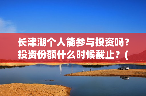长津湖个人能参与投资吗?投资份额什么时候截止?(长津湖可以去吗) 长津湖个人能参与投资吗?投资份额什么时候截止?(长津湖可以去吗)